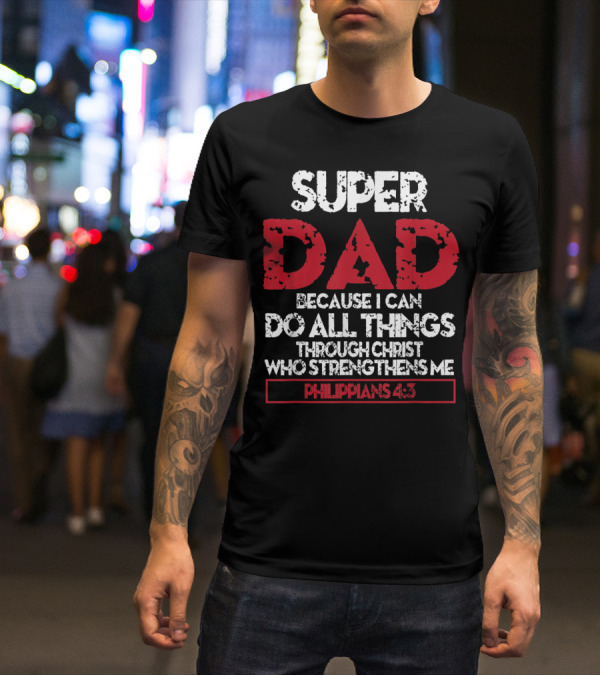 SUPER DAD BECAUSE I CAN DO ALL THINGS THROUGH CHRIST WHO STRENGTHENS ME PHILIPPIANS 4:13 T-Shirt