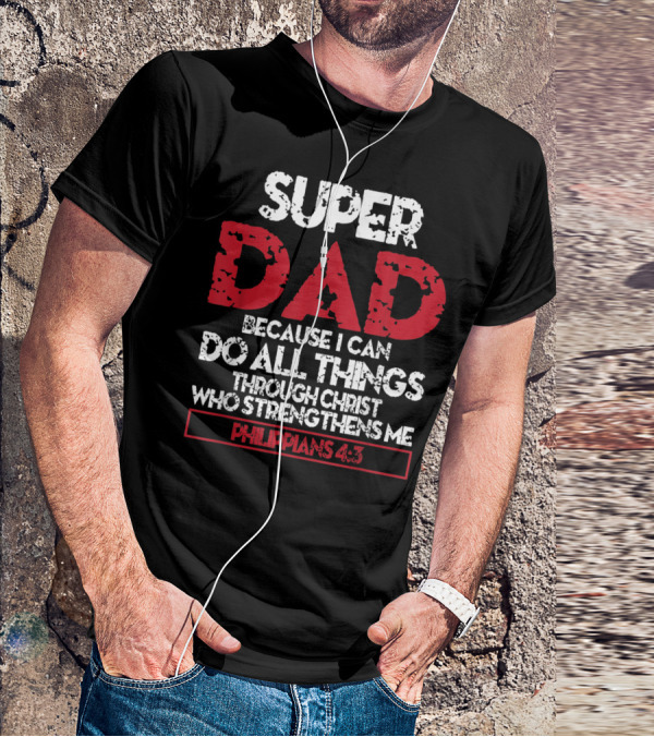 SUPER DAD BECAUSE I CAN DO ALL THINGS THROUGH CHRIST WHO STRENGTHENS ME PHILIPPIANS 4:13 T-Shirt