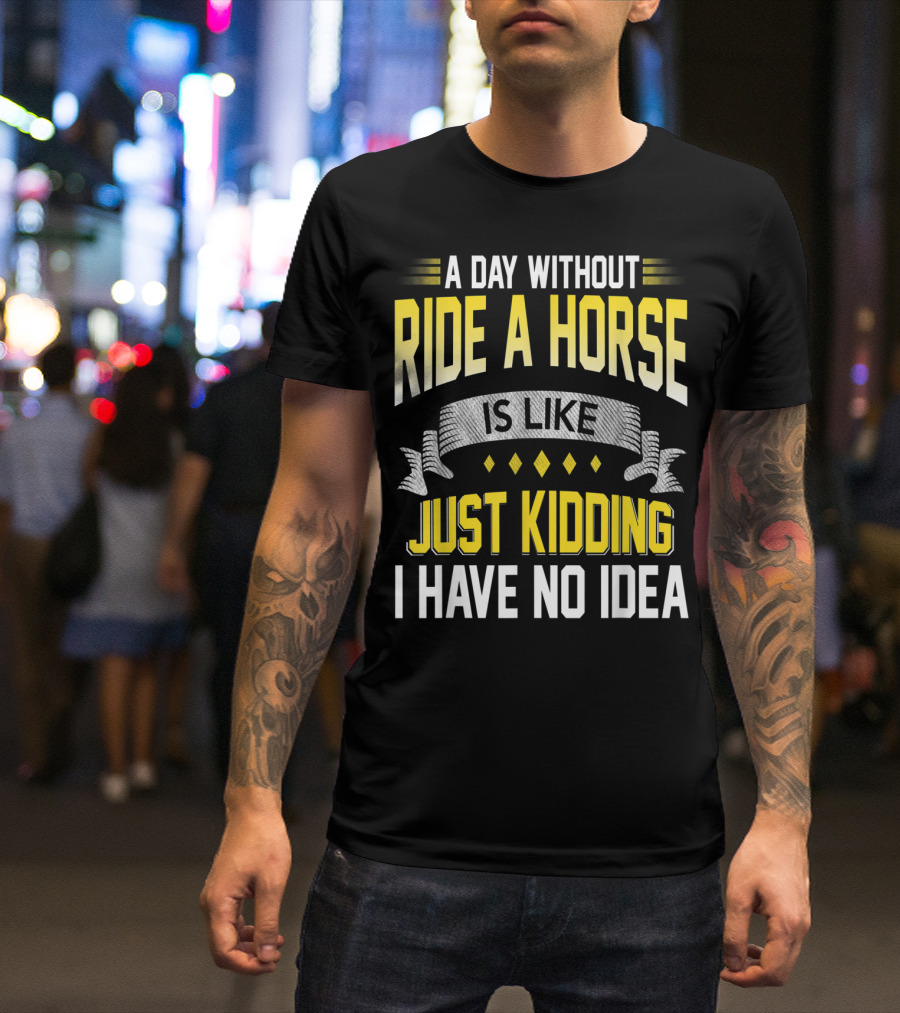 A Day Without Ride A Horse Is Like Just Kidding I Have No Idea T-Shirt