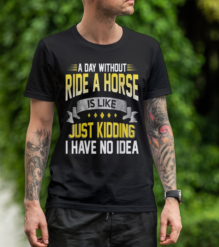 A Day Without Ride A Horse Is Like Just Kidding I Have No Idea T-Shirt