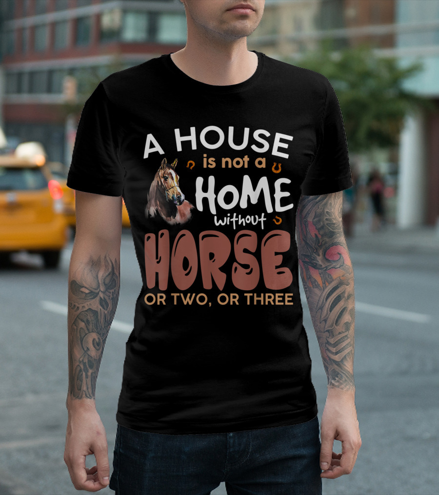 A House Is Not A Home Without Horse Or Two Or Three T-Shirt