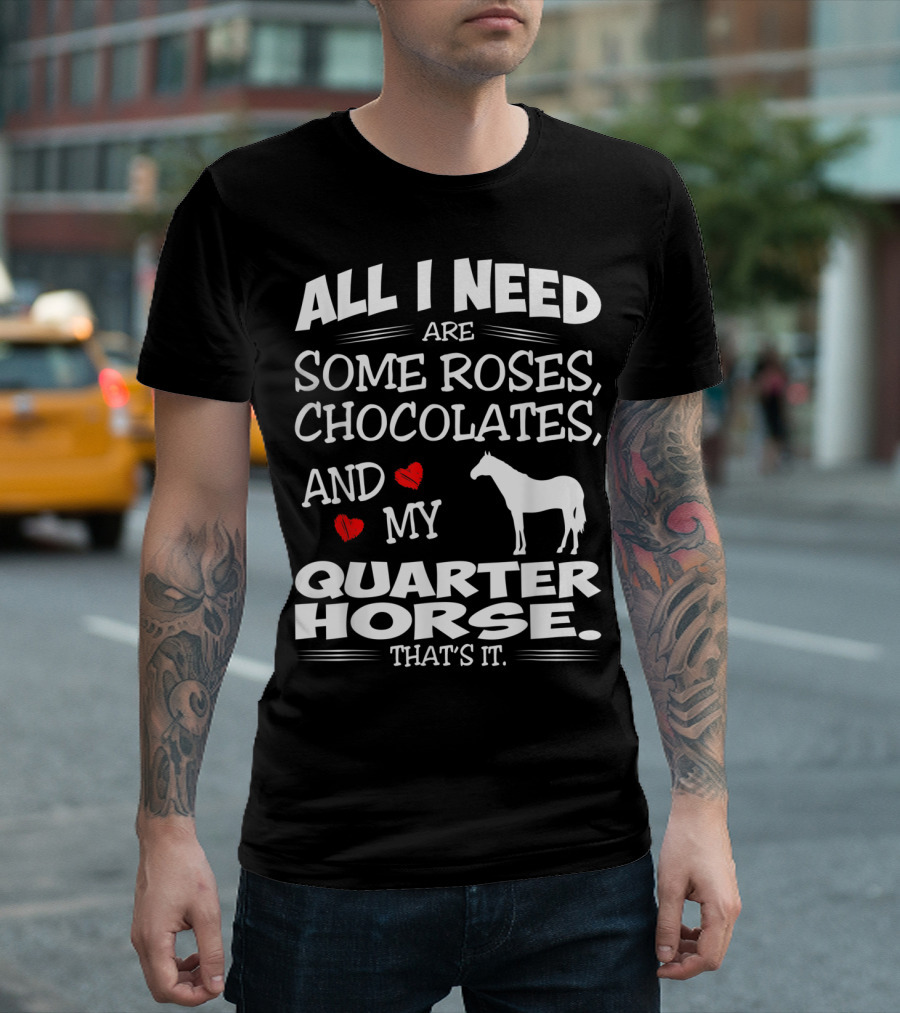 All I Need Are Some Roses Chocolates and My Quarter Horse That's It T-Shirt
