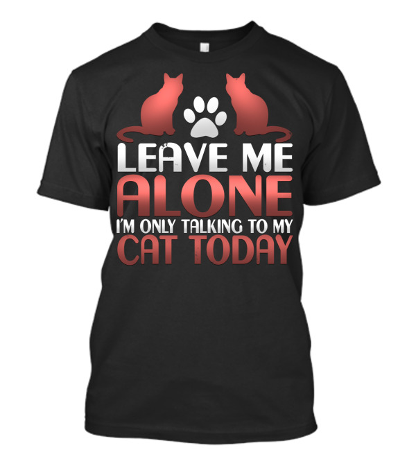 Leave Me Alone I'm Only Talking To My Cat Today T-Shirt
