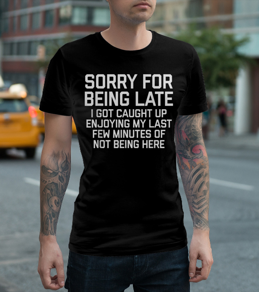 Sorry For Being Late I Got Caught Up Enjoying My Last Few Minutes Of Not Being Here T-Shirt