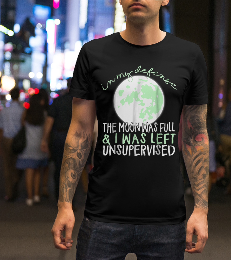 In My Defense The Moon Was Full And I Was Left Unsupervised T-Shirt