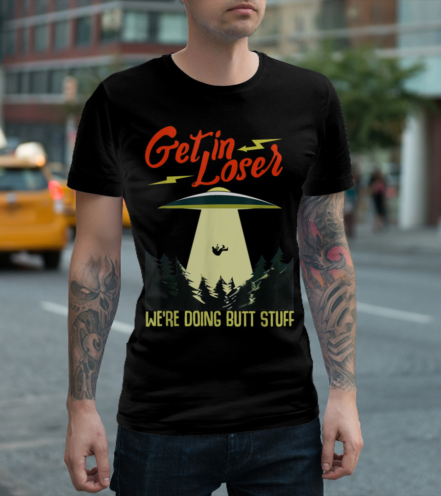 Get in Loser UFO Abduction We're Doing Butts Stuff T-Shirt
