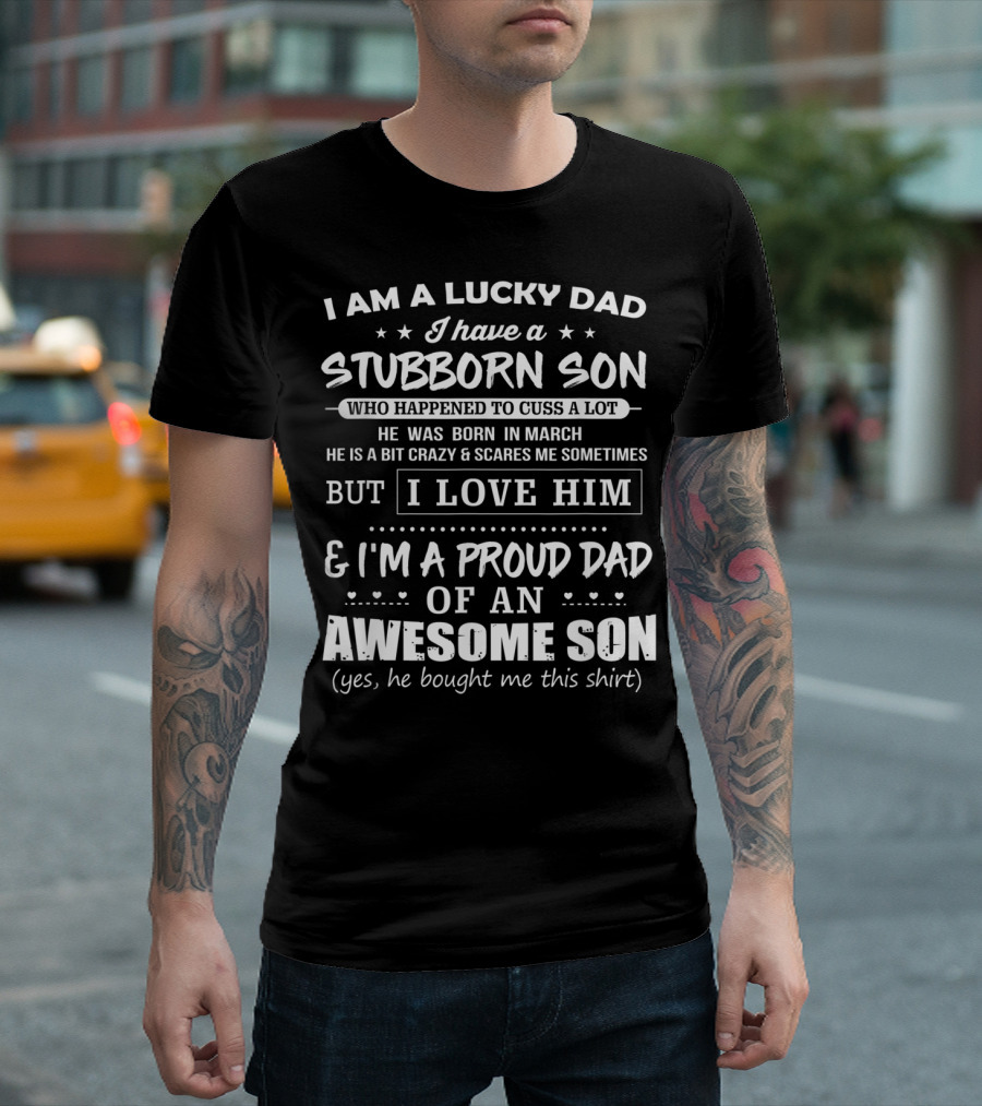 I Am A Lucky Dad I Have A Stubborn Son Who Happened to Cuss A Lot Born in March Crazy Scares Me Sometimes But I Love Him Proud Dad of Awesome Son He Bought Me This T-Shirt