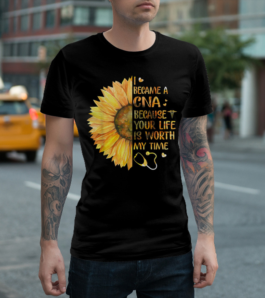 I Became A CNA Because Your Life Is Worth My Time Sunflower Stethoscope T-Shirt
