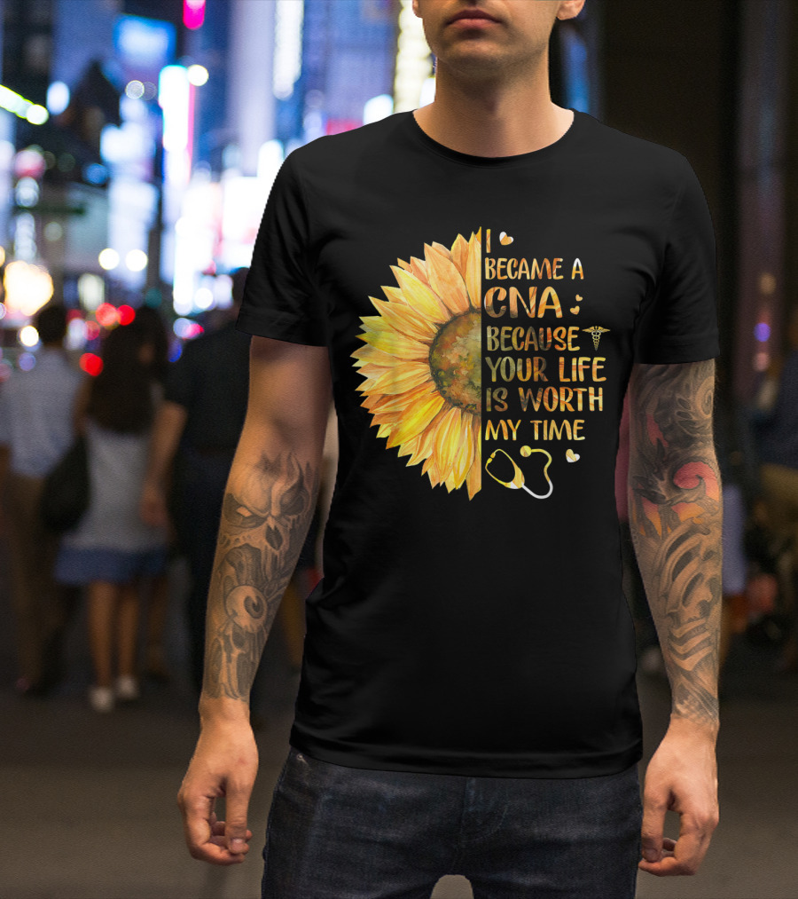 I Became A CNA Because Your Life Is Worth My Time Sunflower Stethoscope T-Shirt