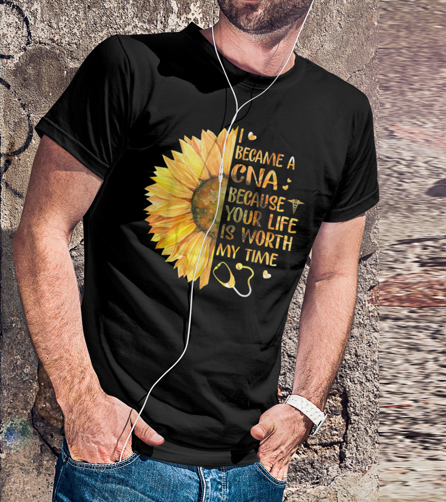 I Became A CNA Because Your Life Is Worth My Time Sunflower Stethoscope T-Shirt