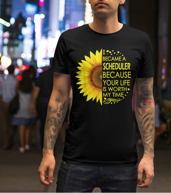 I Became A Scheduler Because Your Life Is Worth My Time Sunflower T-Shirt
