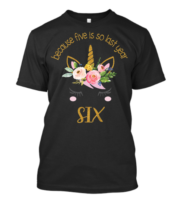 Because Five Is So Last Year Unicorn Six Birthday T-Shirt