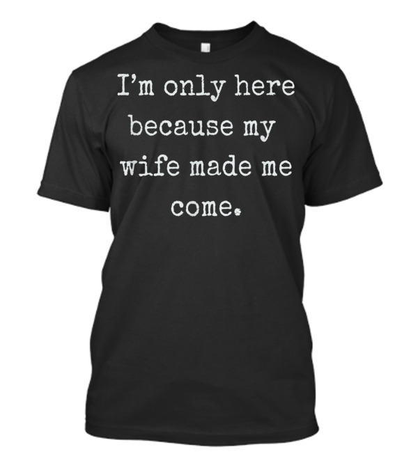 I'm Only Here Because My Wife Made Me Come Mens Funny Husband T-Shirt
