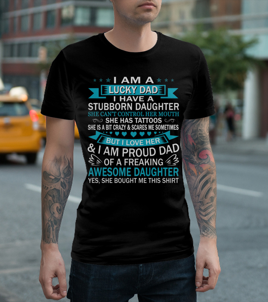 I Am A Lucky Dad I Have A Stubborn Daughter She Can't Control Her Mouth She Has Tattoos But I Love Her And I Am Proud Dad Of A Freaking Awesome Daughter T-Shirt