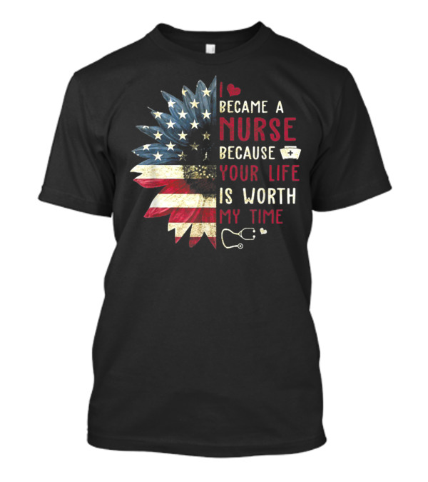 I Became A Nurse Because Your Life Is Worth My Time American Flag Heart Stethoscope Nurse Hat T-Shirt