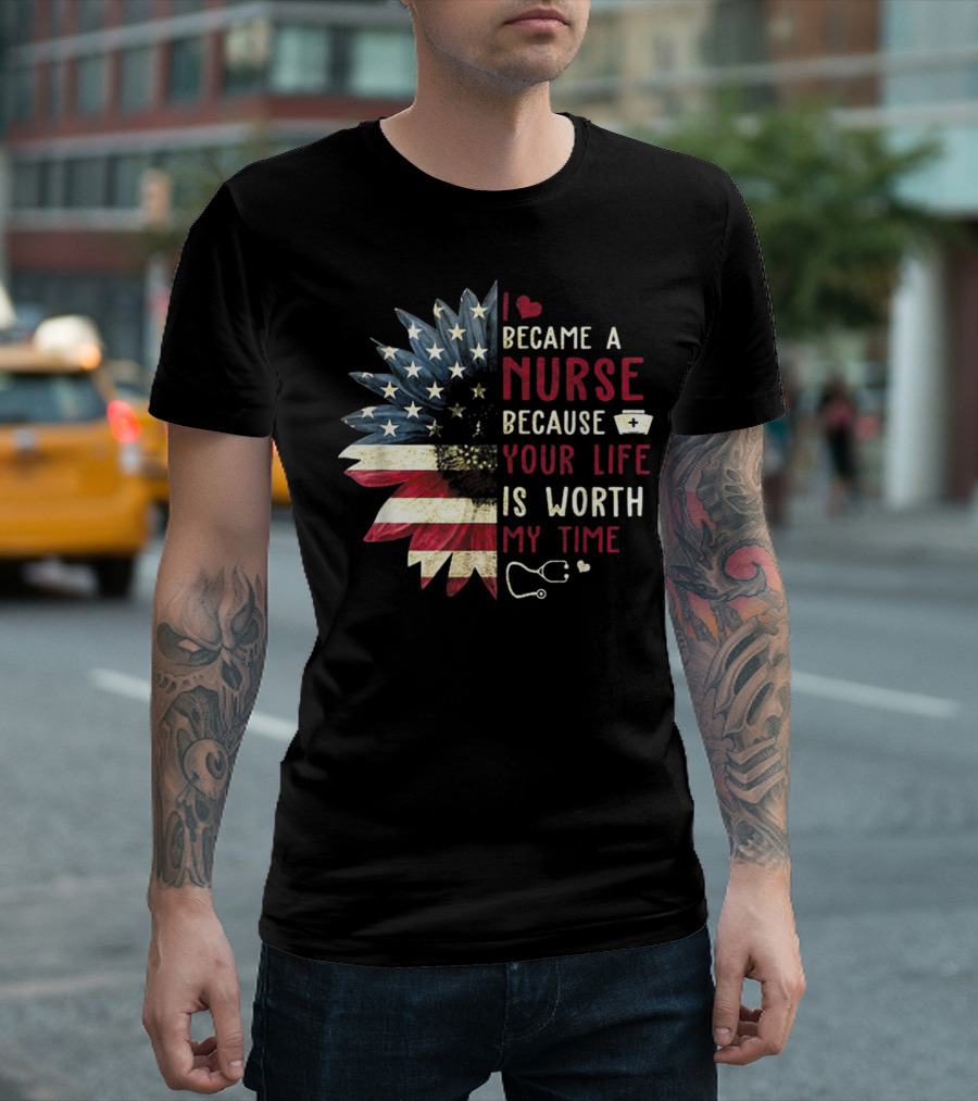 I Became a Nurse Because Your Life Is Worth My Time American Flag Heart Stethoscope Nurse Hat T-Shirt
