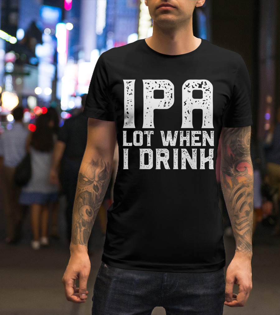 IPA LOT WHEN I DRINK Father's Day Beer Drinking Humor T-Shirt