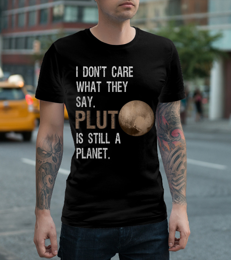 I Don't Care What They Say Pluto Is Still A Planet Funny Pluto Lover T-Shirt