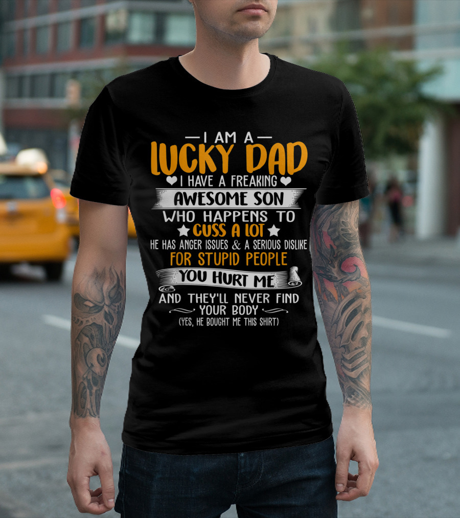 I Am a Lucky Dad I Have a Freaking Awesome Son Who Happens to Cuss a Lot He Has Anger Issues and a Serious Dislike for Stupid People You Hurt Me and They'll Never Find Your Body T-Shirt