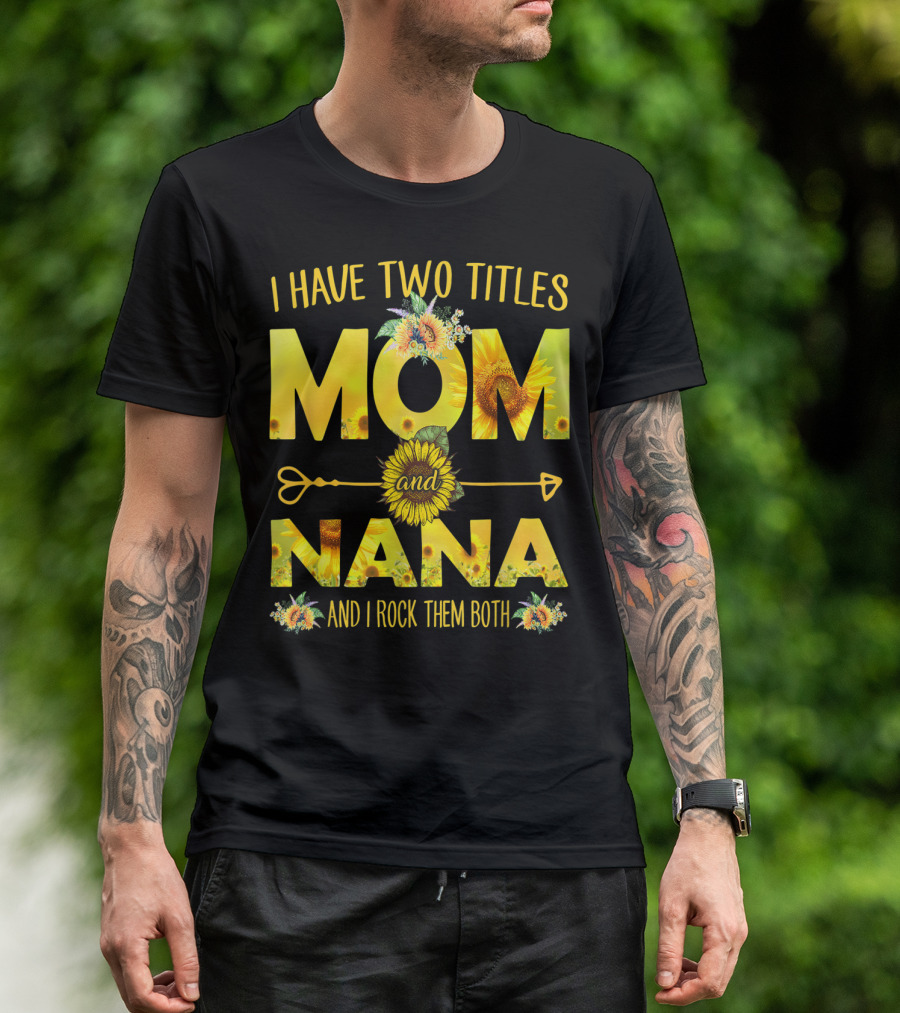 I Have Two Titles Mom And Nana And I Rock Them Both Sunflower T-Shirt