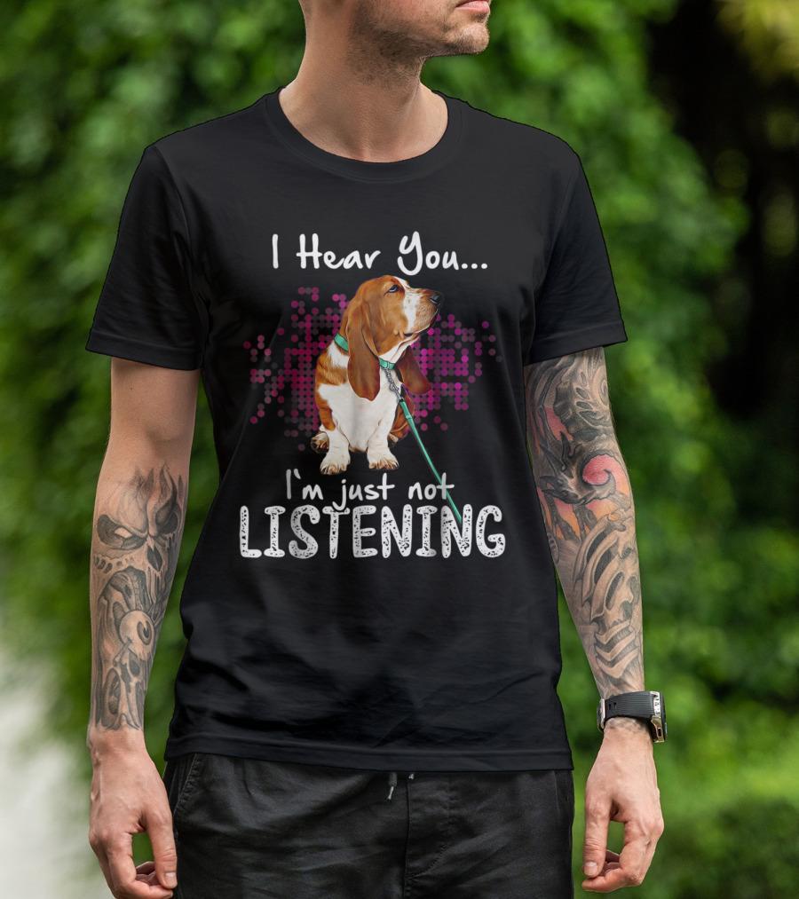 I Hear You I'm Just Not Listening Basset Hound Dog Humor T-Shirt