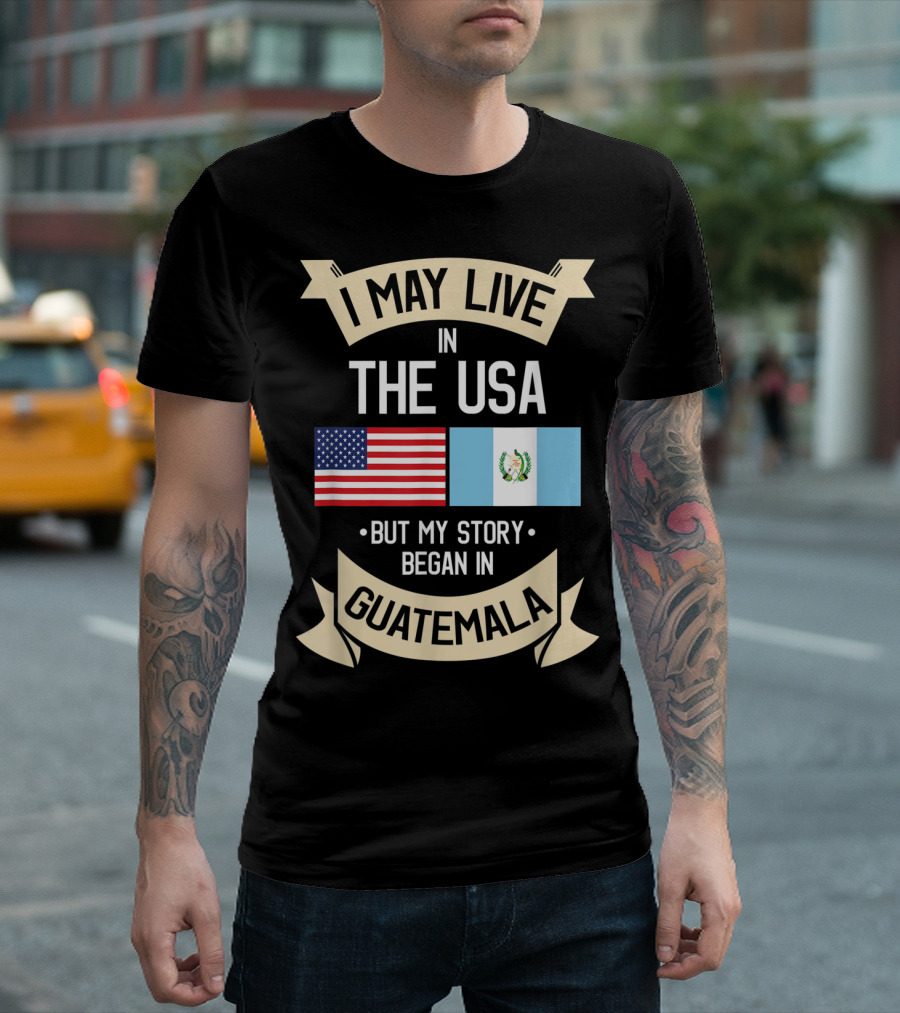 I May Live in the USA But My Story Began in Guatemala with Flags T-Shirt