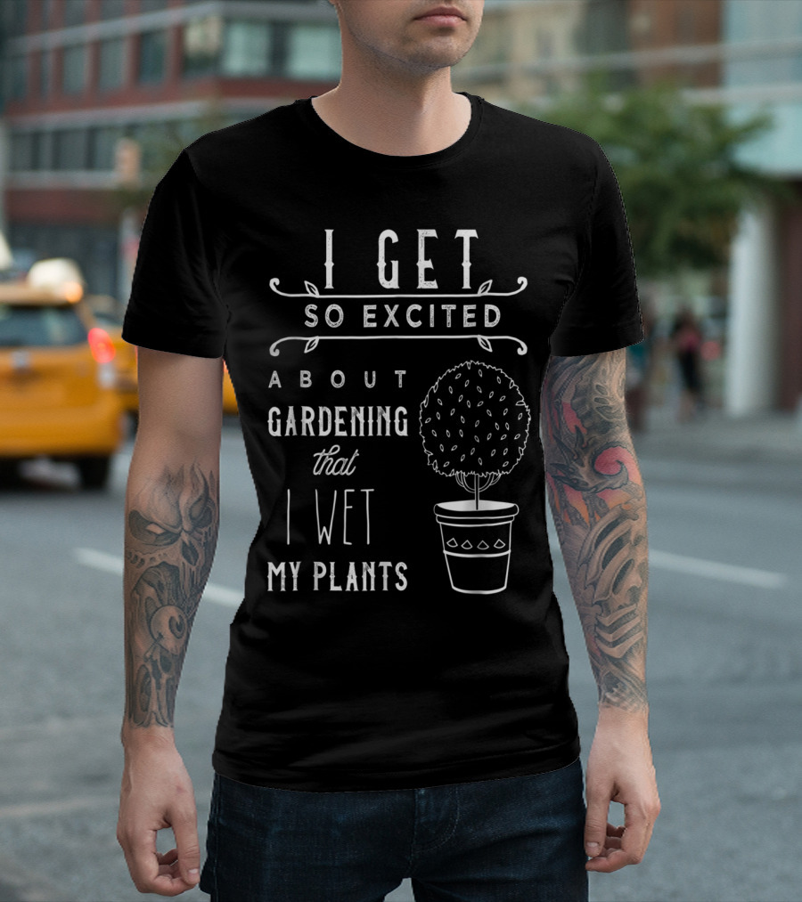 I Get So Excited About Gardening That I Wet My Plants T-Shirt