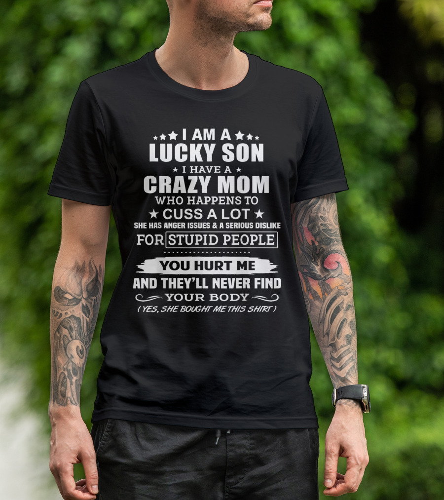 I Am A Lucky Son I Have A Crazy Mom Who Cusses A Lot And Dislikes Stupid People You Hurt Me And They'll Never Find Your Body T-Shirt
