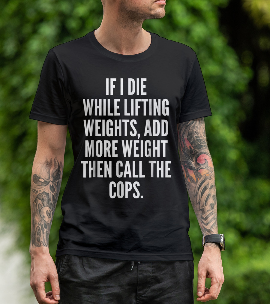 If I Die While Lifting Weights Add More Weight Then Call The Cops T-Shirt