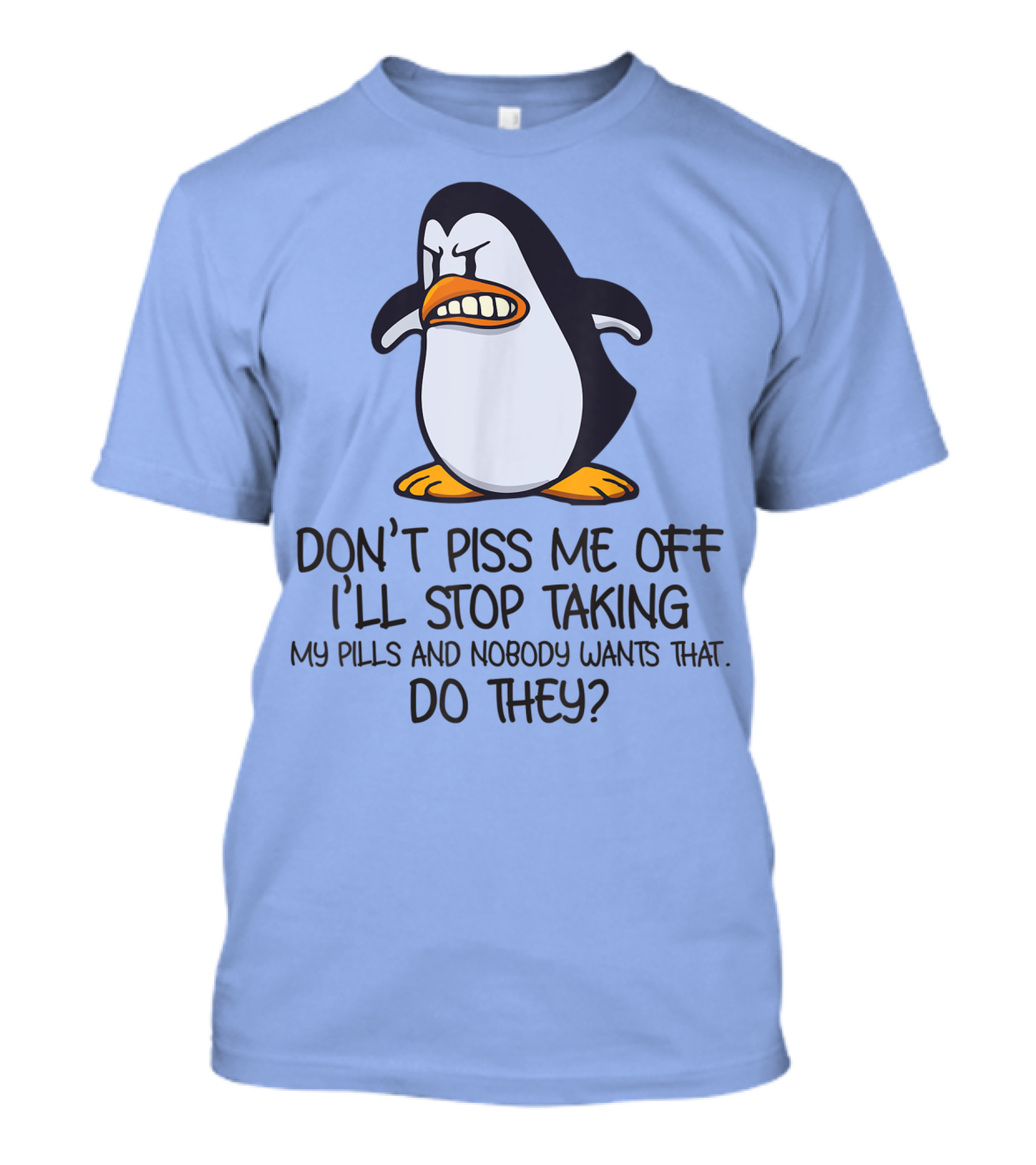 Don't Piss Me Off I'll Stop Taking My Pills And Nobody Wants That Do They T-Shirt