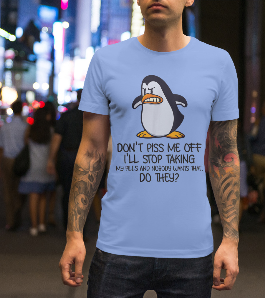 Don't Piss Me Off I'll Stop Taking My Pills And Nobody Wants That Do They T-Shirt