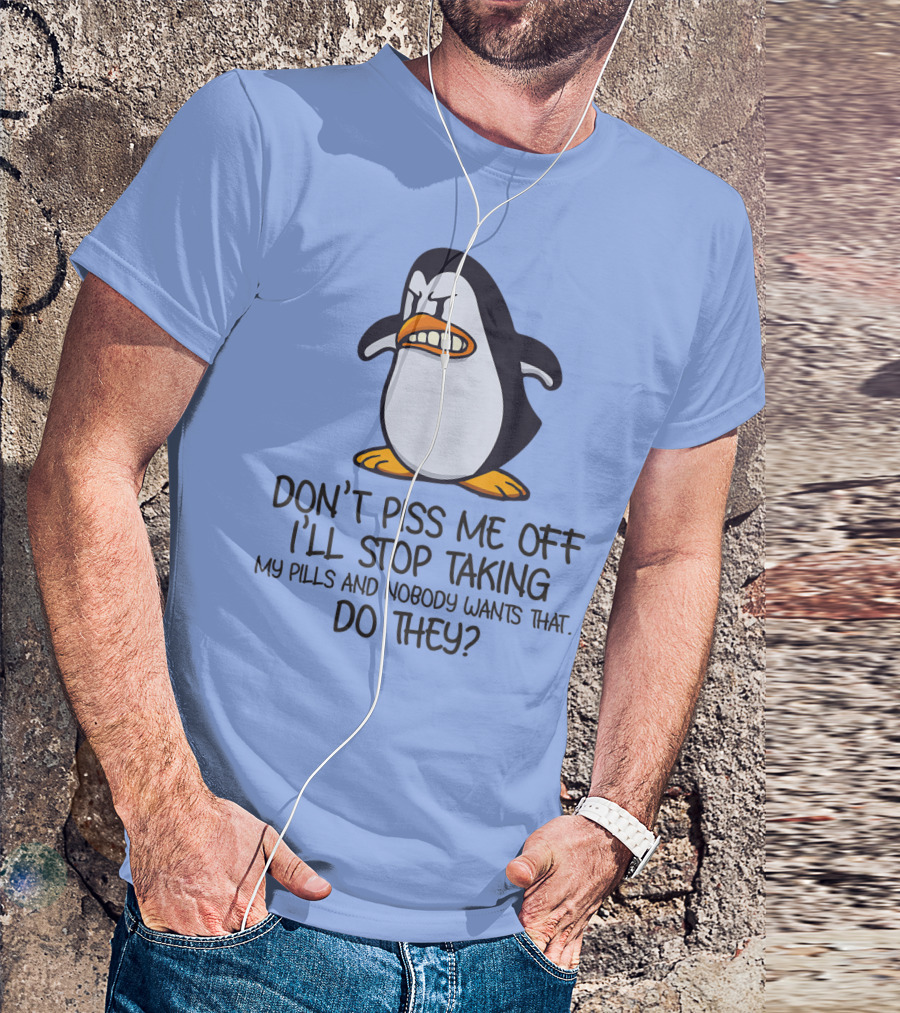 Don't Piss Me Off I'll Stop Taking My Pills And Nobody Wants That Do They T-Shirt