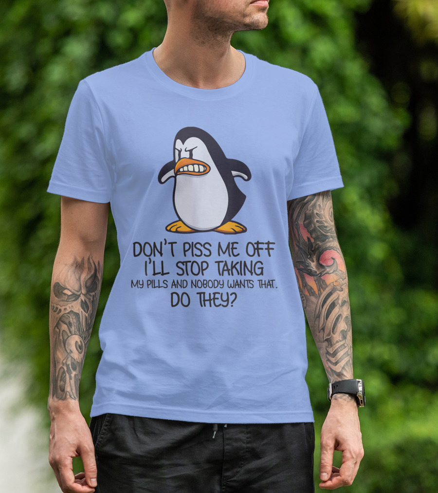 Don't Piss Me Off I'll Stop Taking My Pills And Nobody Wants That Do They T-Shirt