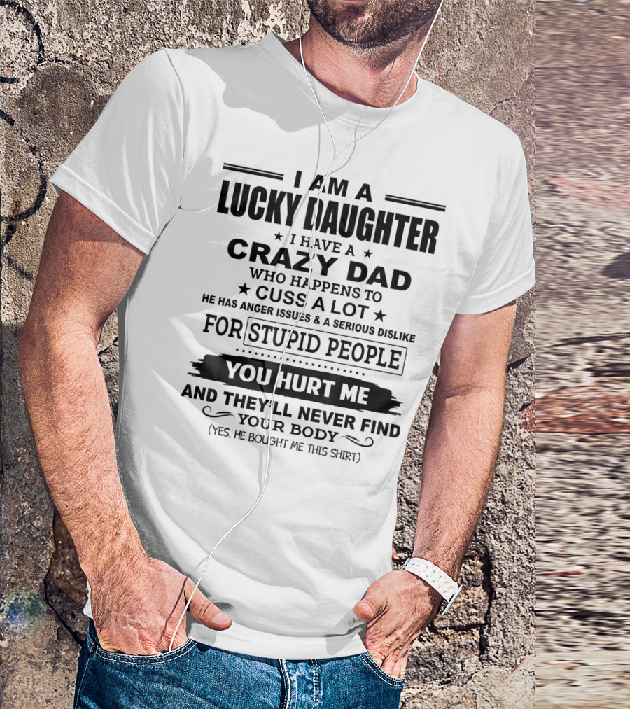 I Am A Lucky Daughter I Have A Crazy Dad Who Happens To Cuss A Lot He Has Anger Issues A Serious Dislike For Stupid People You Hurt Me And They'll Never Find Your Body T-Shirt