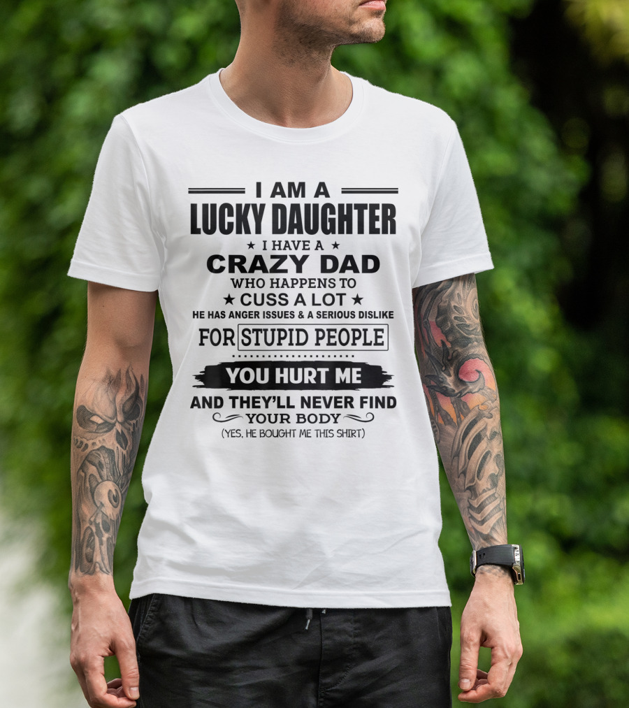 I Am A Lucky Daughter I Have A Crazy Dad Who Happens To Cuss A Lot He Has Anger Issues A Serious Dislike For Stupid People You Hurt Me And They'll Never Find Your Body T-Shirt