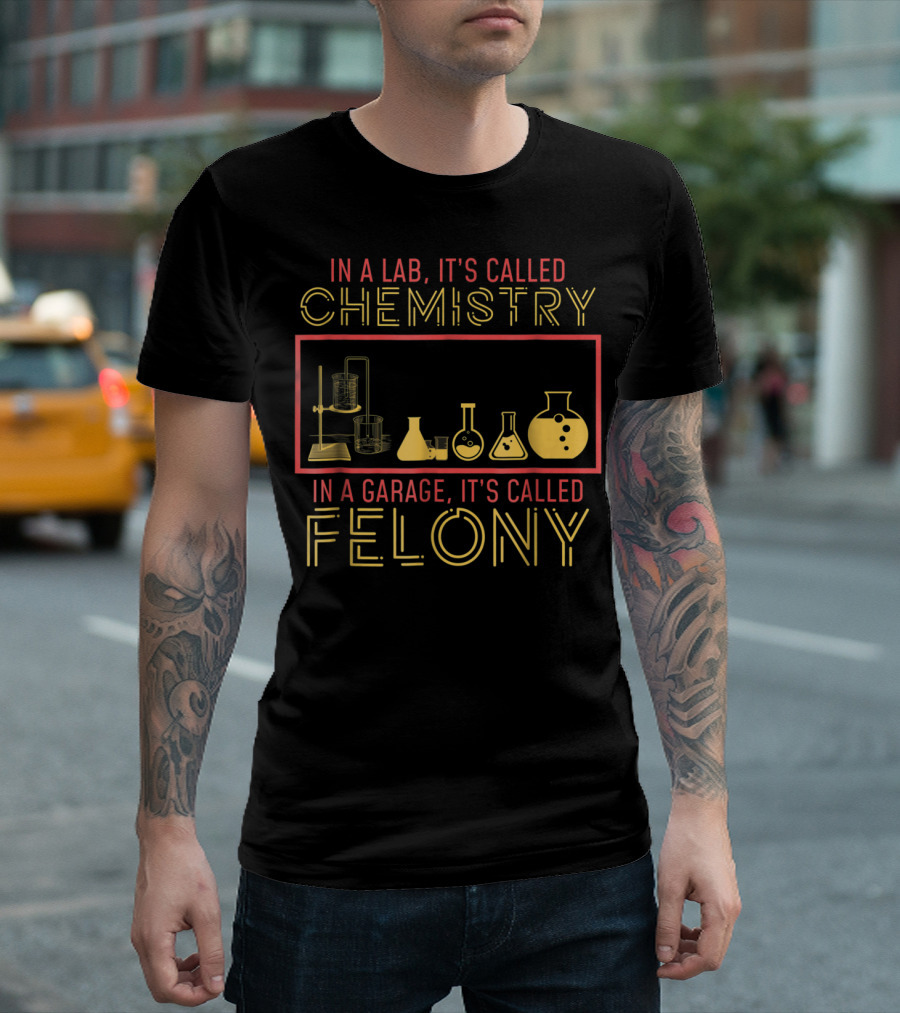 In a Lab It's Called Chemistry in a Garage It's Called Felony T-Shirt