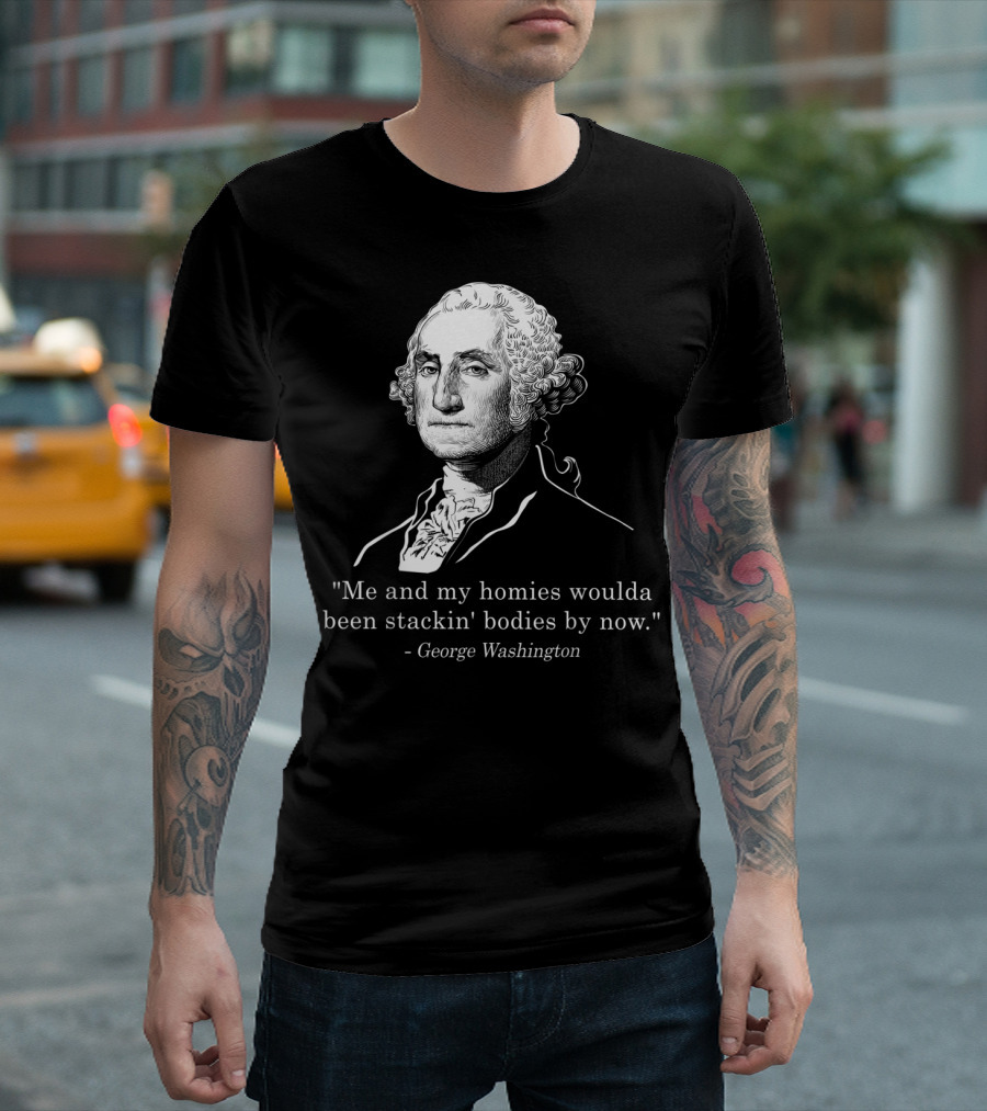 Me and My Homies Woulda Been Stackin' Bodies by Now George Washington T-Shirt