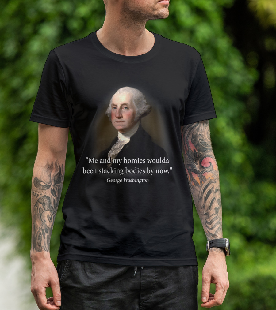 Me And My Homies Woulda Been Stacking Bodies By Now George Washington T-Shirt