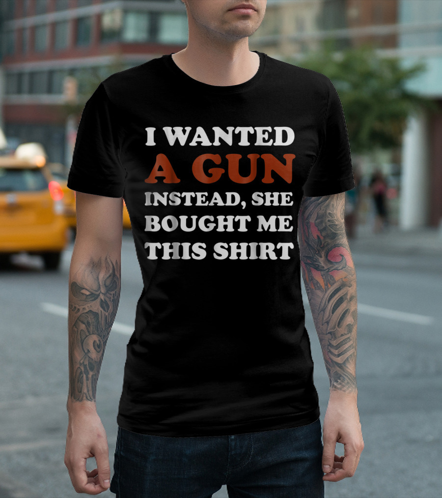 I Wanted A Gun Instead She Bought Me This T-Shirt
