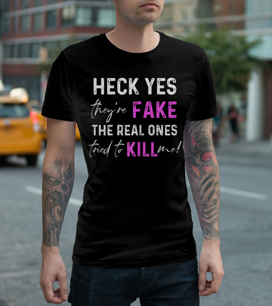 Heck Yes They're Fake The Real Ones Tried To Kill Me T-Shirt