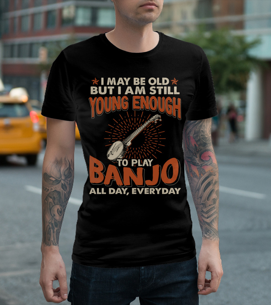 I May Be Old But I Am Still Young Enough To Play Banjo All Day Everyday T-Shirt