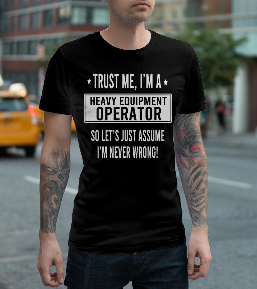 Trust Me I'm A Heavy Equipment Operator So Let's Just Assume I'm Never Wrong T-Shirt