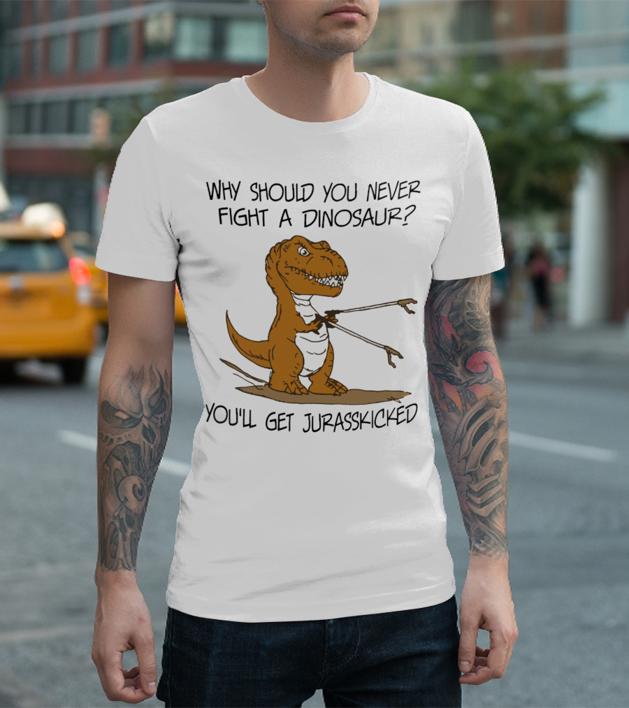 Why Should You Never Fight A Dinosaur You'll Get Jurasskicked T-Shirt