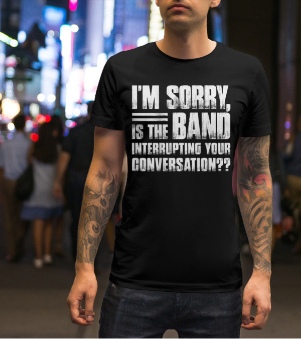 I'm Sorry Is The Band Interrupting Your Conversation?? T-Shirt