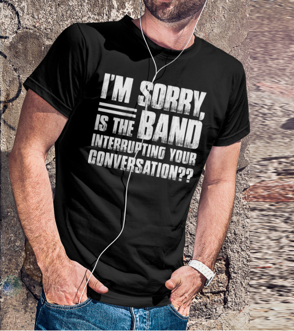 I'm Sorry Is The Band Interrupting Your Conversation?? T-Shirt