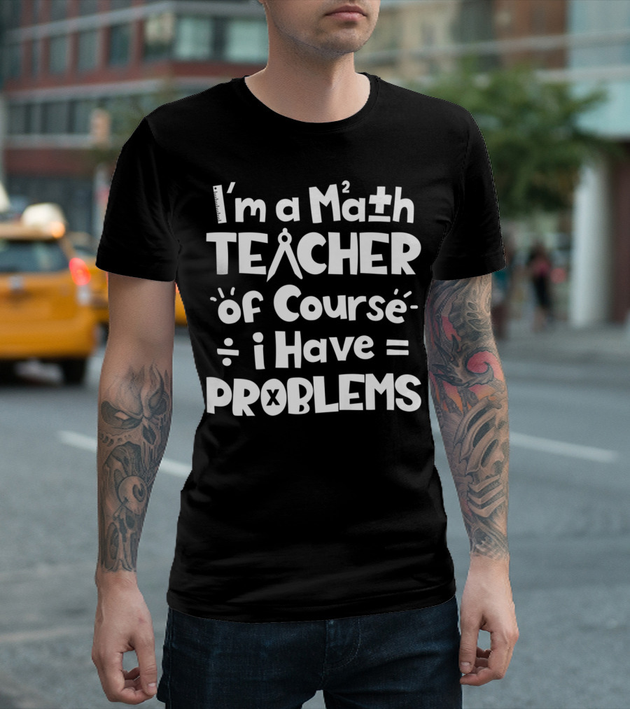 I'm A Math Teacher I Have Math Problems Of Course T-Shirt