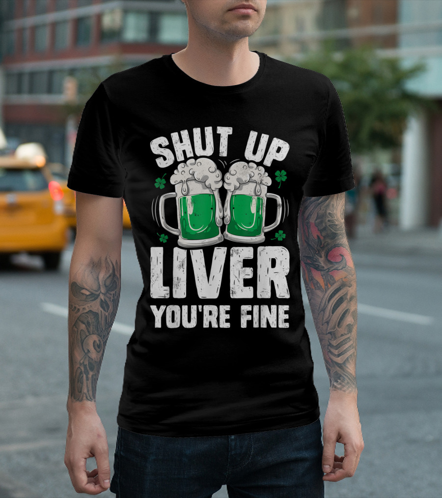 Shut Up Liver You're Fine Beer Mugs St Patricks Day Shamrocks T-Shirt