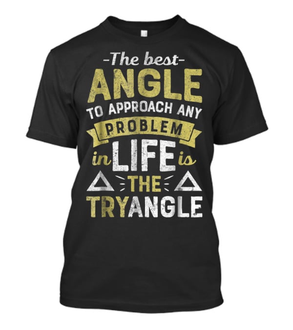 The Best Angle To Approach Any Problem In Life Is The Tryangle T-Shirt