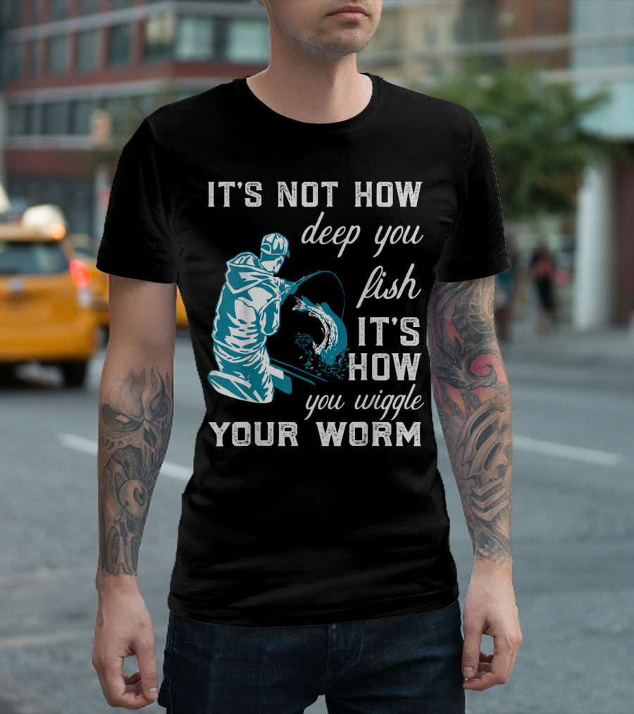 IT'S NOT HOW DEEP YOU FISH IT'S HOW YOU WIGGLE YOUR WORM T-Shirt