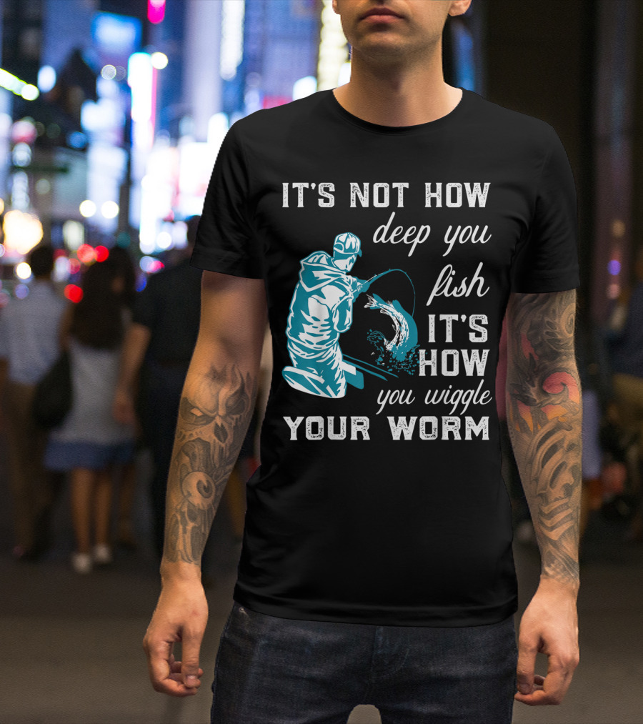 IT'S NOT HOW DEEP YOU FISH IT'S HOW YOU WIGGLE YOUR WORM T-Shirt